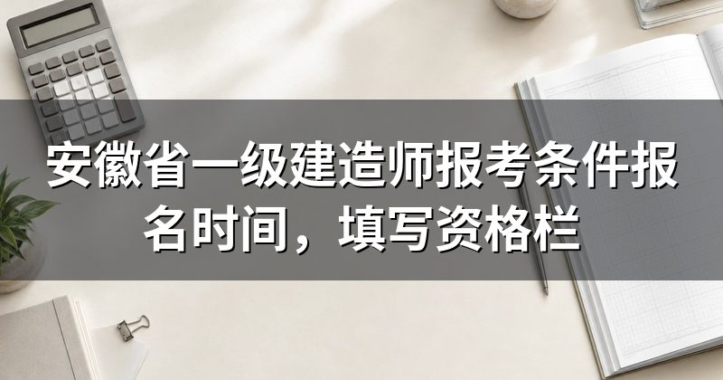 安徽省一级建造师报考条件报名时间,填写资格栏