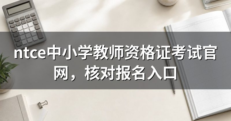 ntce中小学教师资格证考试官网，核对报名入口
