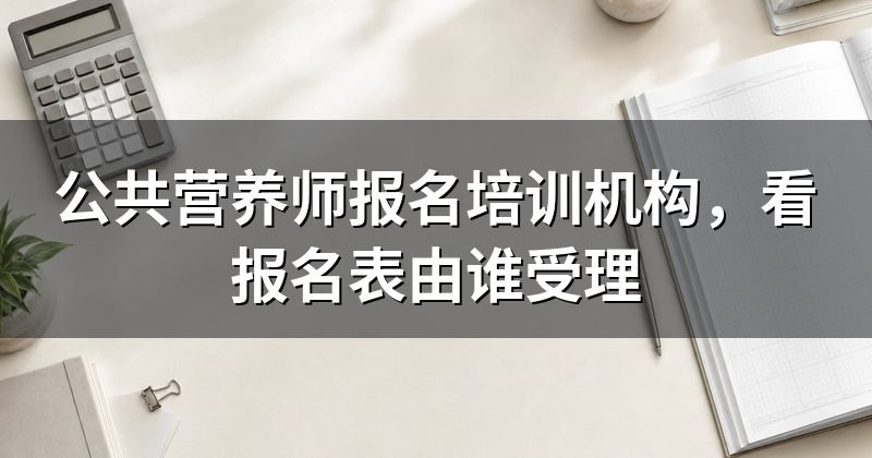 公共营养师报名培训机构，看报名表由谁受理