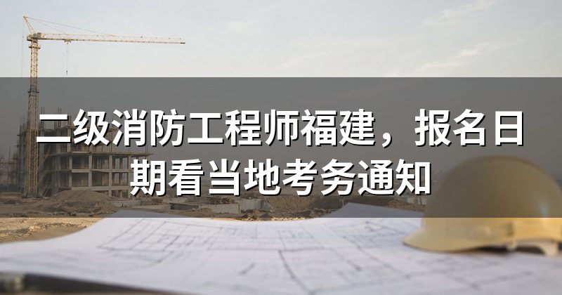 二级消防工程师福建,报名日期看当地考务通知
