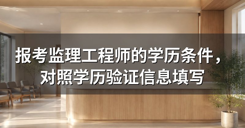 报考监理工程师的学历条件,对照学历验证信息填写
