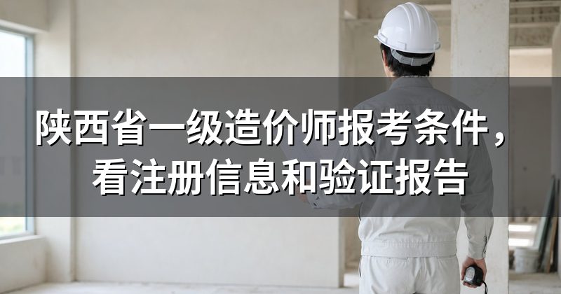 陕西省一级造价师报考条件,看注册信息和验证报告