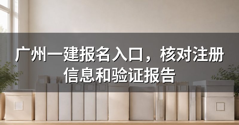 广州一建报名入口，核对注册信息和验证报告