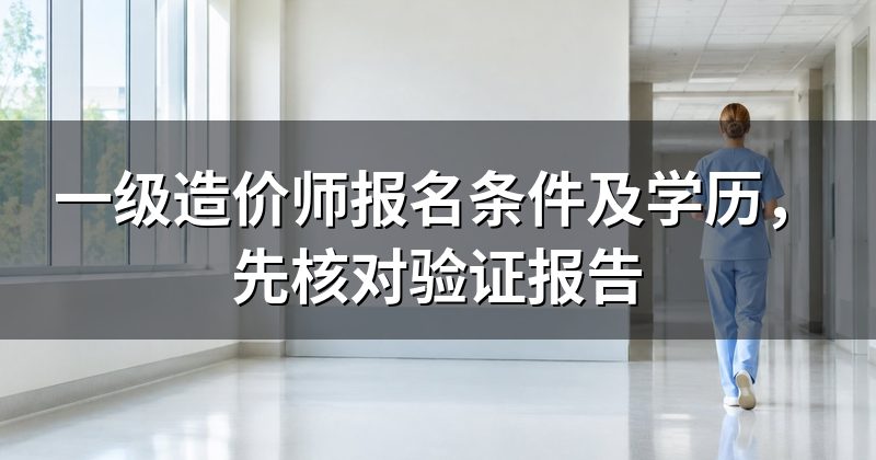 一级造价师报名条件及学历,先核对验证报告