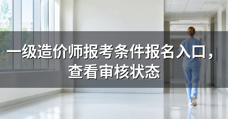 一级造价师报考条件报名入口,查看审核状态