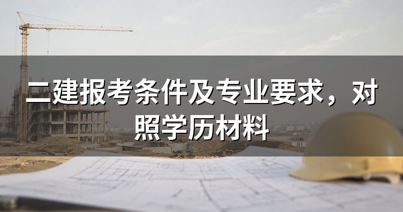 二建报考条件及专业要求,对照学历材料