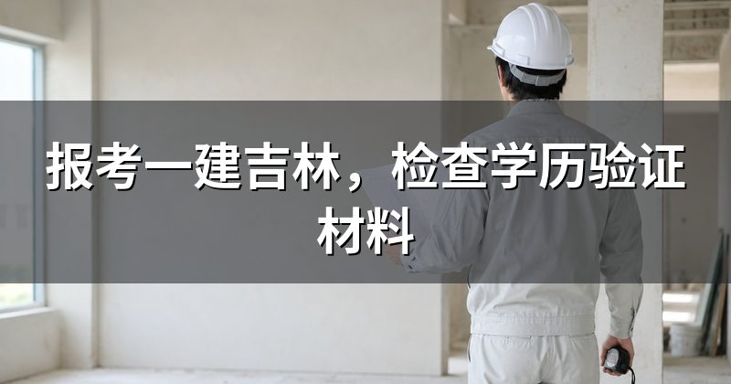 报考一建吉林,检查学历验证材料