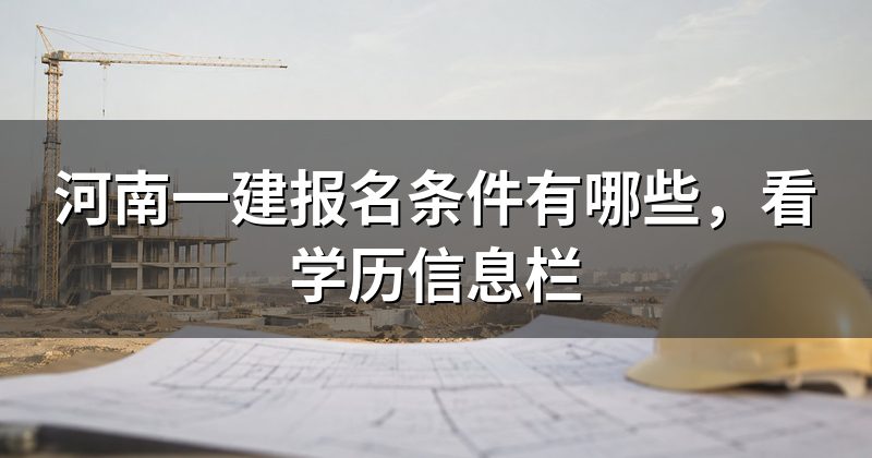 河南一建报名条件有哪些,看学历信息栏
