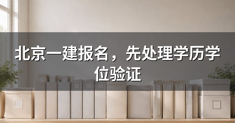 北京一建报名,先处理学历学位验证