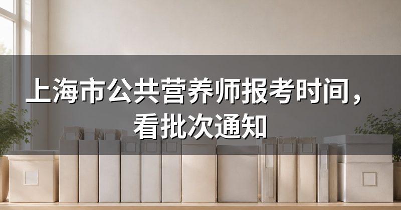 上海市公共营养师报考时间，看批次通知