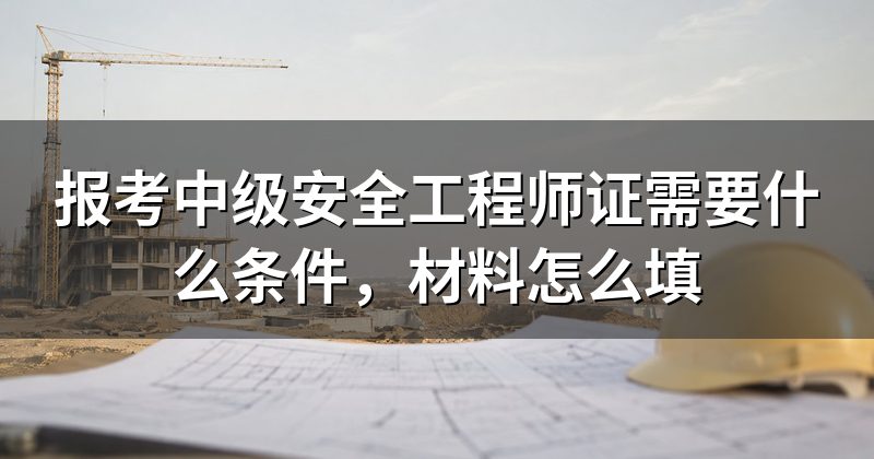 报考中级安全工程师证需要什么条件,材料怎么填