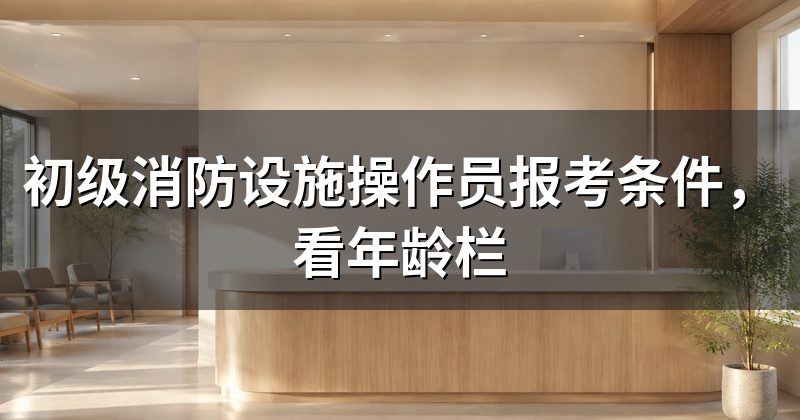 初级消防设施操作员报考条件，看年龄栏