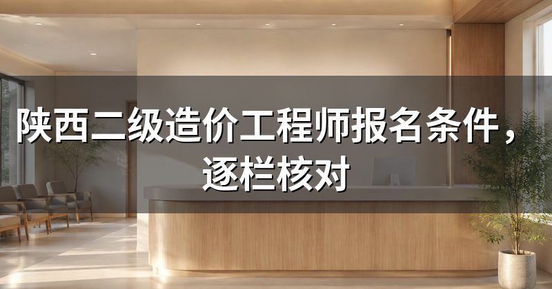 陕西二级造价工程师报名条件，逐栏核对
