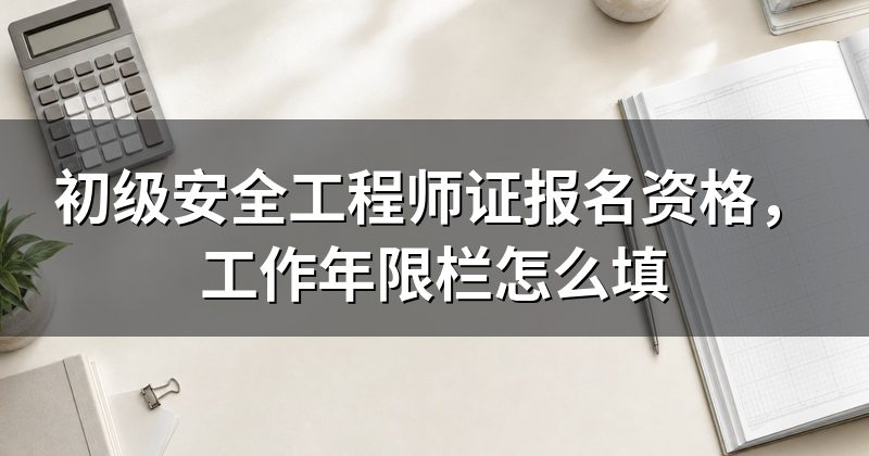初级安全工程师证报名资格,工作年限栏怎么填