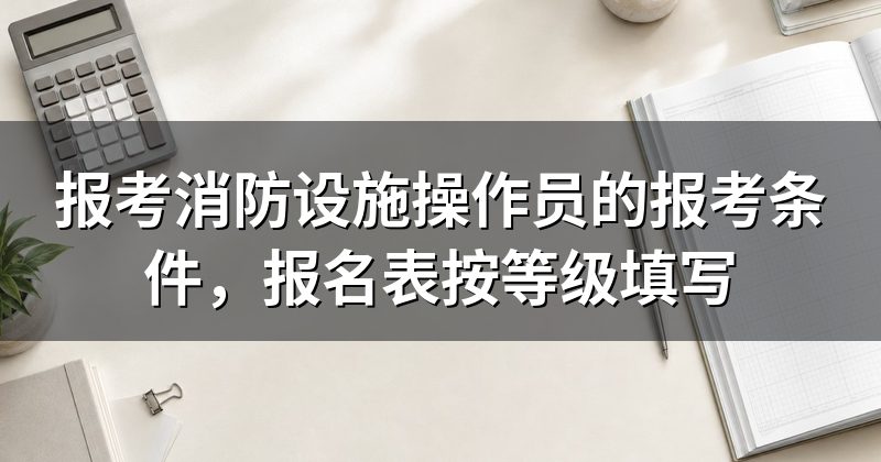 报考消防设施操作员的报考条件,报名表按等级填写