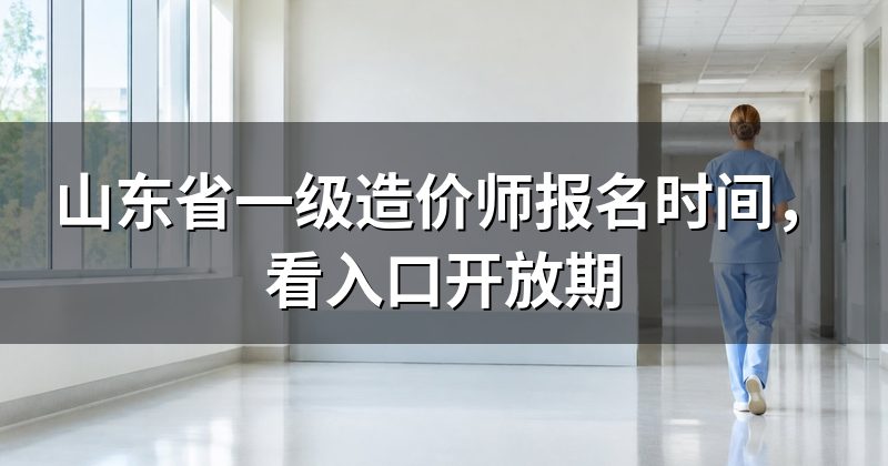 山东省一级造价师报名时间，看入口开放期