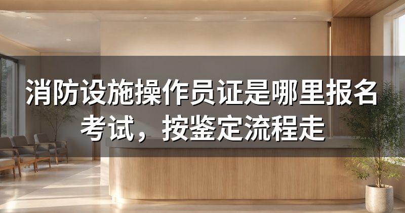 消防设施操作员证是哪里报名考试，按鉴定流程走