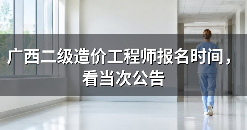 广西二级造价工程师报名时间，看当次公告