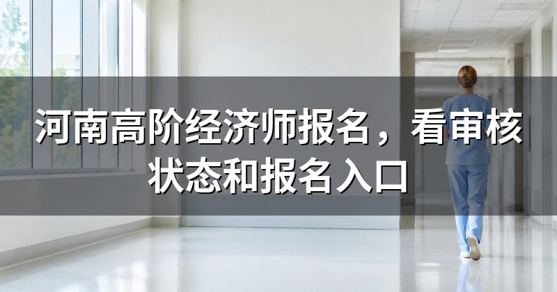 河南高阶经济师报名,看审核状态和报名入口