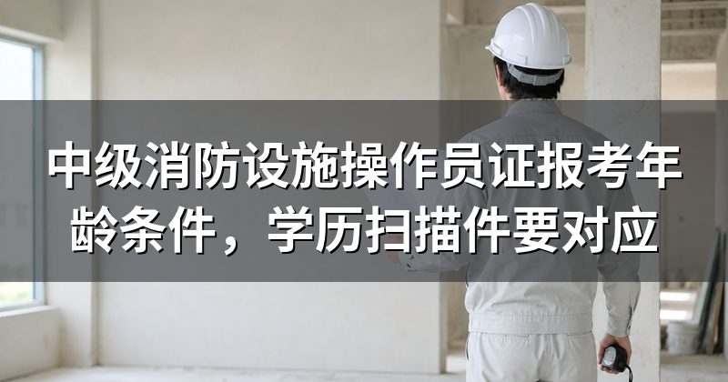 中级消防设施操作员证报考年龄条件,学历扫描件要对应