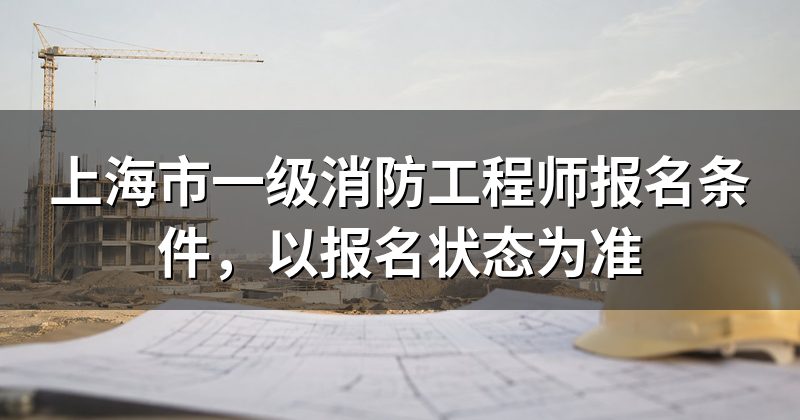 上海市一级消防工程师报名条件,以报名状态为准