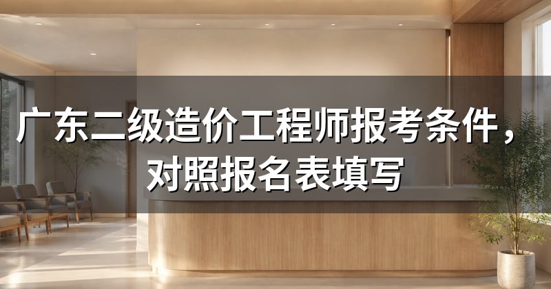 广东二级造价工程师报考条件,对照报名表填写