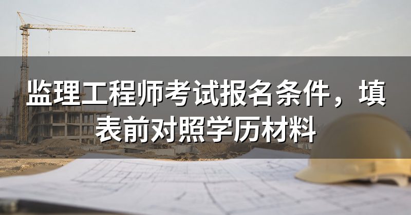 监理工程师考试报名条件,填表前对照学历材料