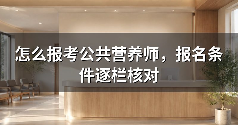 怎么报考公共营养师,报名条件逐栏核对