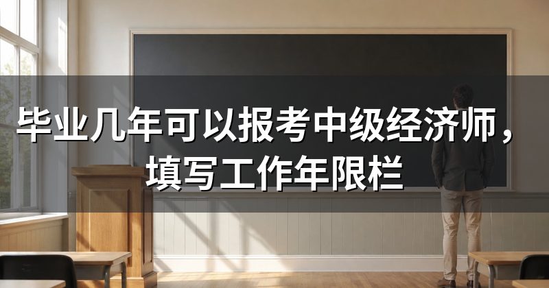 毕业几年可以报考中级经济师,填写工作年限栏