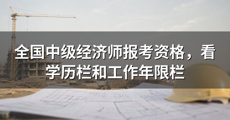 全国中级经济师报考资格，看学历栏和工作年限栏