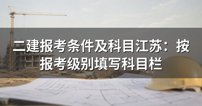 二建报考条件及科目江苏:按报考级别填写科目栏
