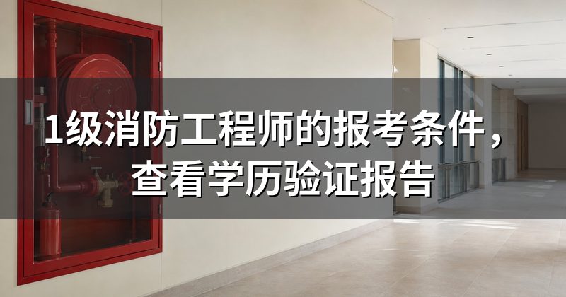 1级消防工程师的报考条件,查看学历验证报告