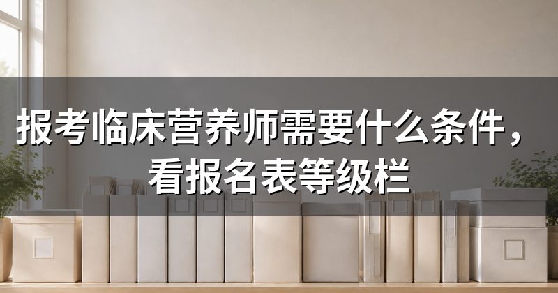 报考临床营养师需要什么条件,看报名表等级栏