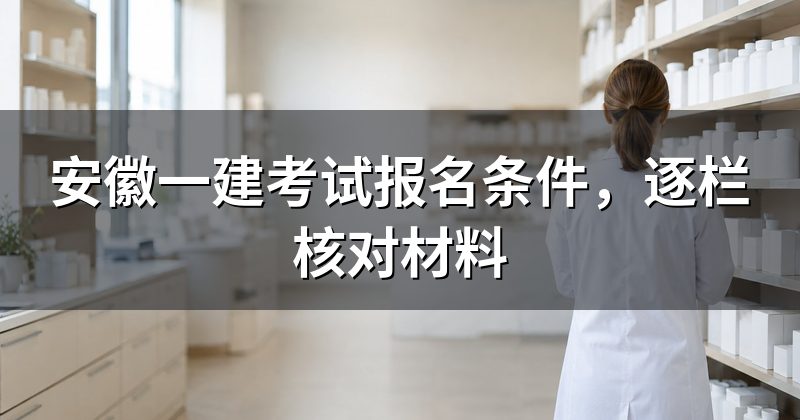 安徽一建考试报名条件,逐栏核对材料