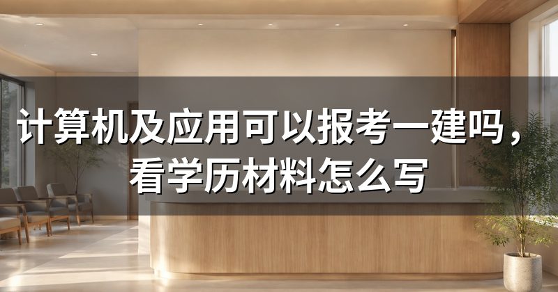 计算机及应用可以报考一建吗，看学历材料怎么写