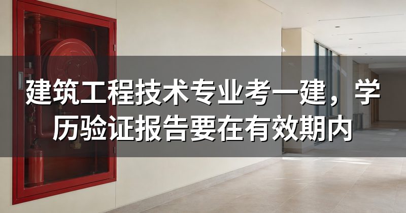 建筑工程技术专业考一建,学历验证报告要在有效期内