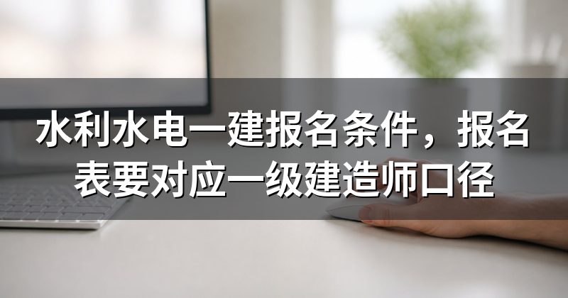 水利水电一建报名条件，报名表要对应一级建造师口径