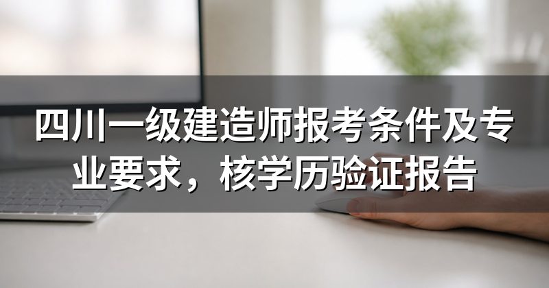 四川一级建造师报考条件及专业要求,核学历验证报告