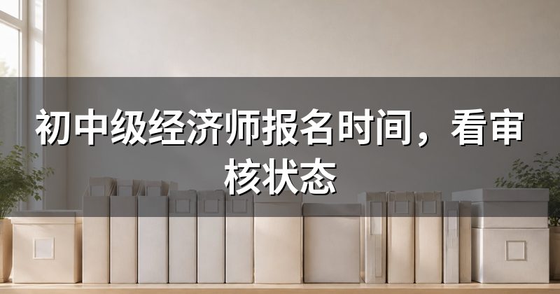 初中级经济师报名时间，看审核状态