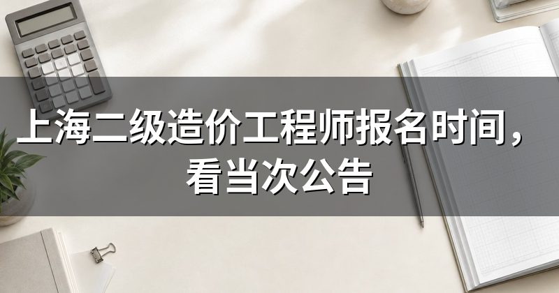 上海二级造价工程师报名时间,看当次公告