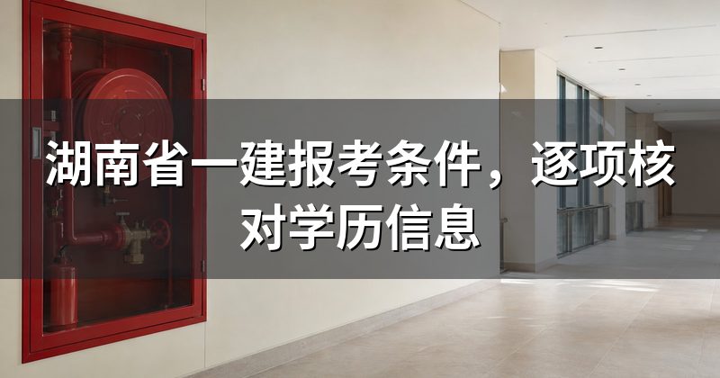 湖南省一建报考条件，逐项核对学历信息