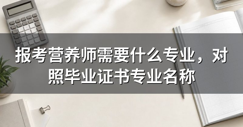 报考营养师需要什么专业，对照毕业证书专业名称