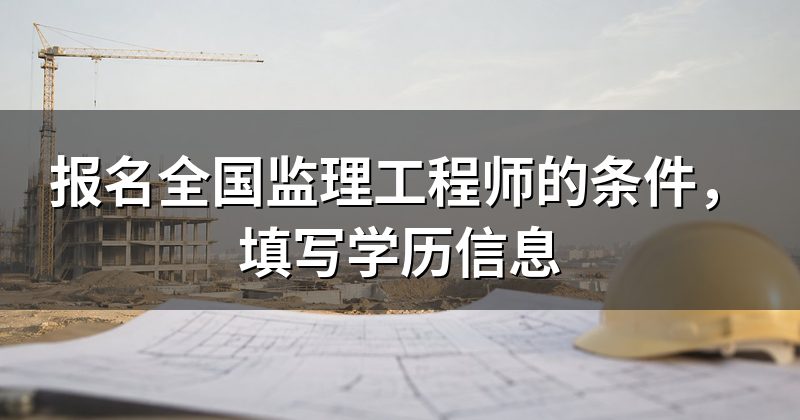 报名全国监理工程师的条件，填写学历信息