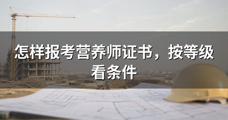 怎样报考营养师证书,按等级看条件
