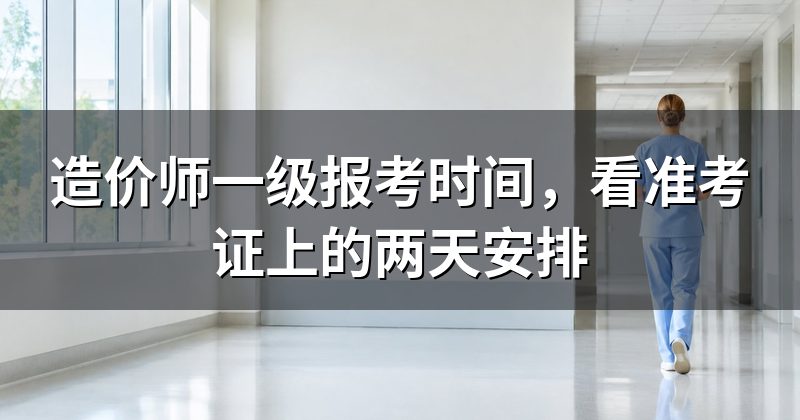 造价师一级报考时间,看准考证上的两天安排