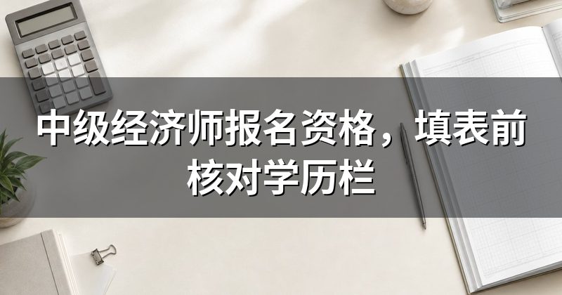 中级经济师报名资格,填表前核对学历栏