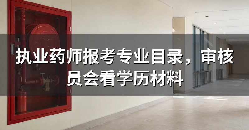 执业药师报考专业目录,审核员会看学历材料