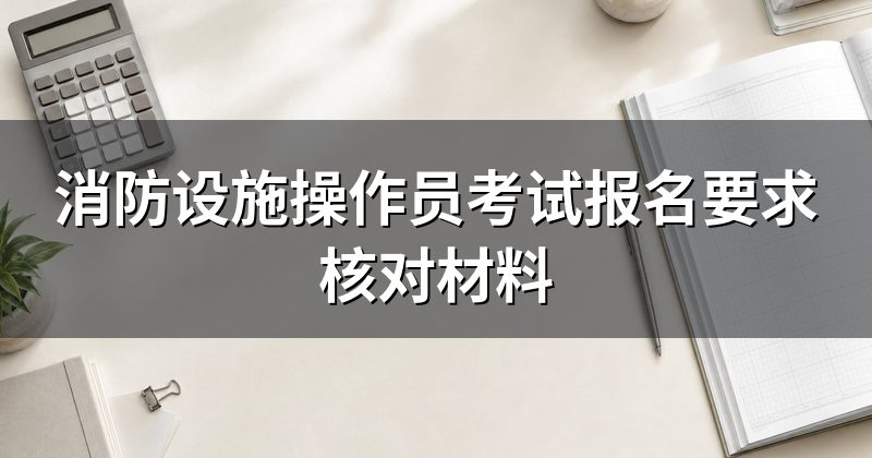 消防设施操作员考试报名要求核对材料
