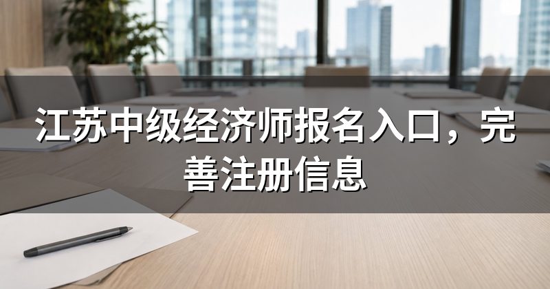 江苏中级经济师报名入口,完善注册信息