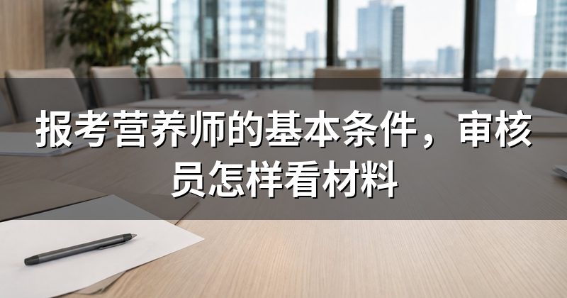 报考营养师的基本条件,审核员怎样看材料